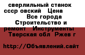 сверлильный станок. ссср-овский › Цена ­ 8 000 - Все города Строительство и ремонт » Инструменты   . Тверская обл.,Ржев г.